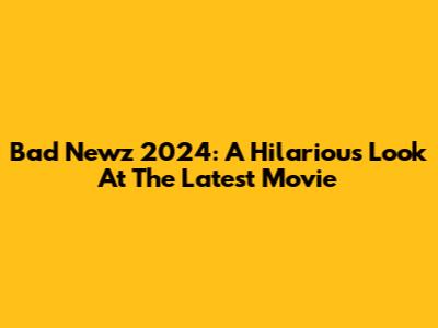 Bad Newz 2024: A Hilarious Look At The Latest Movie