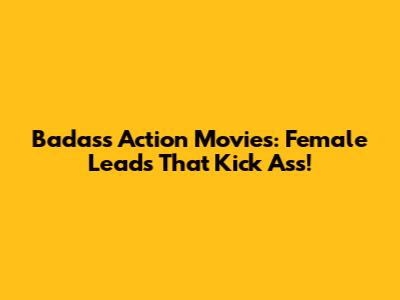Badass Action Movies: Female Leads That Kick Ass!