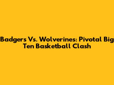 Badgers Vs. Wolverines: Pivotal Big Ten Basketball Clash