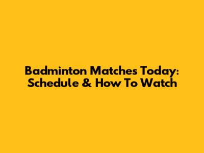 Badminton Matches Today: Schedule & How To Watch