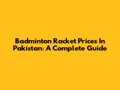 Badminton Racket Prices In Pakistan: A Complete Guide