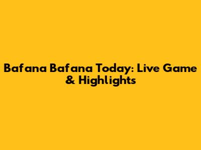 Bafana Bafana Today: Live Game & Highlights