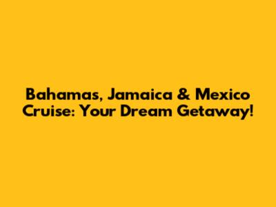 Bahamas, Jamaica & Mexico Cruise: Your Dream Getaway!