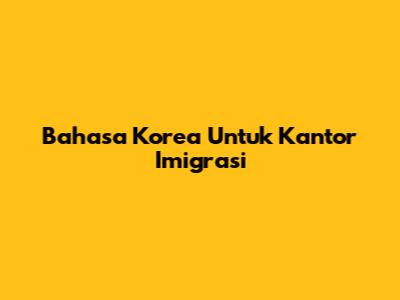Bahasa Korea Untuk Kantor Imigrasi