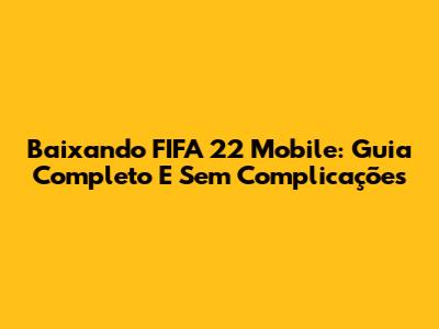 Baixando FIFA 22 Mobile: Guia Completo E Sem Complicações
