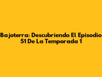 Bajoterra: Descubriendo El Episodio 51 De La Temporada 1