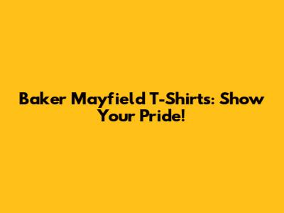 Baker Mayfield T-Shirts: Show Your Pride!
