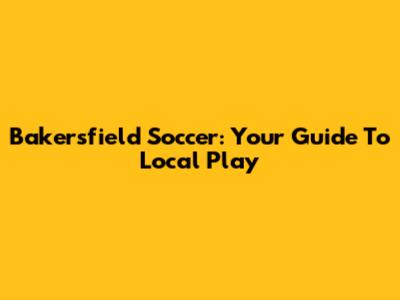 Bakersfield Soccer: Your Guide To Local Play