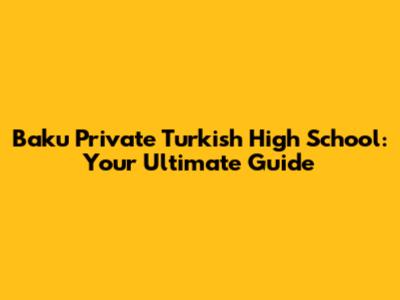 Baku Private Turkish High School: Your Ultimate Guide