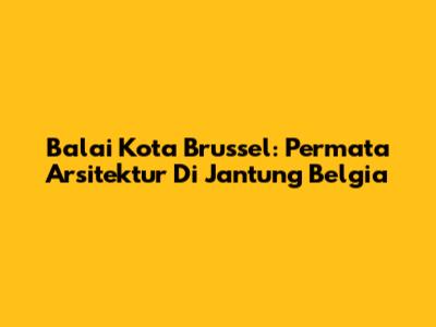 Balai Kota Brussel: Permata Arsitektur Di Jantung Belgia