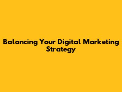 Balancing Your Digital Marketing Strategy