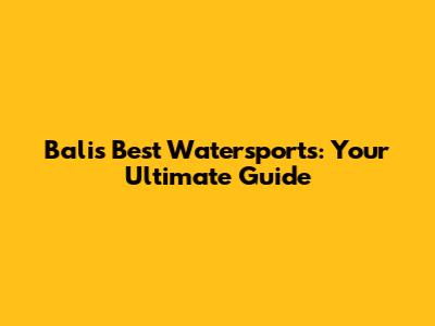 Bali's Best Watersports: Your Ultimate Guide