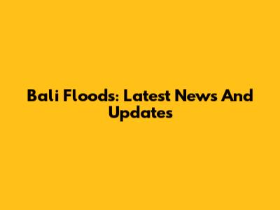 Bali Floods: Latest News And Updates