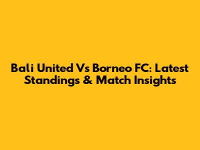 Bali United Vs Borneo FC: Latest Standings & Match Insights