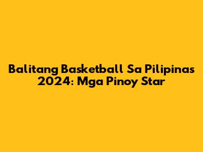 Balitang Basketball Sa Pilipinas 2024: Mga Pinoy Star