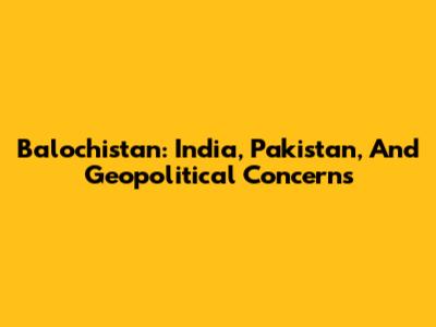 Balochistan: India, Pakistan, And Geopolitical Concerns