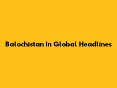 Balochistan In Global Headlines