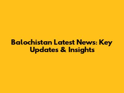 Balochistan Latest News: Key Updates & Insights