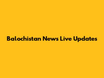 Balochistan News Live Updates