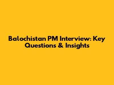 Balochistan PM Interview: Key Questions & Insights