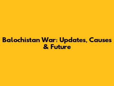 Balochistan War: Updates, Causes & Future