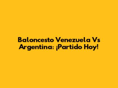 Baloncesto Venezuela Vs Argentina: ¡Partido Hoy!