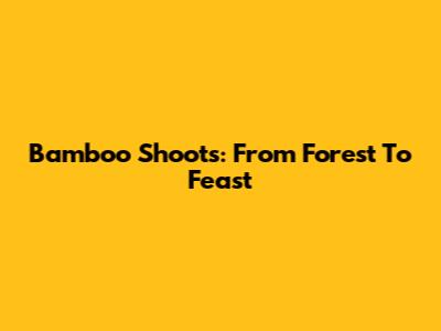 Bamboo Shoots: From Forest To Feast