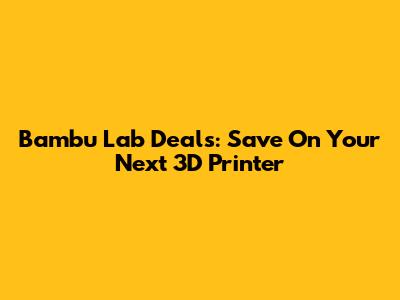 Bambu Lab Deals: Save On Your Next 3D Printer