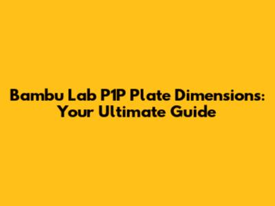Bambu Lab P1P Plate Dimensions: Your Ultimate Guide