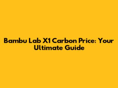 Bambu Lab X1 Carbon Price: Your Ultimate Guide
