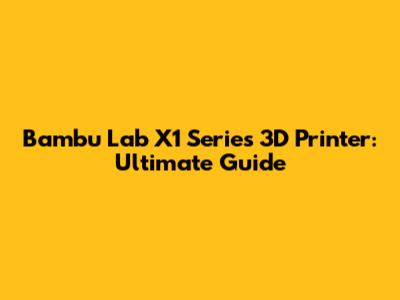 Bambu Lab X1 Series 3D Printer: Ultimate Guide