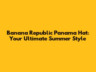 Banana Republic Panama Hat: Your Ultimate Summer Style