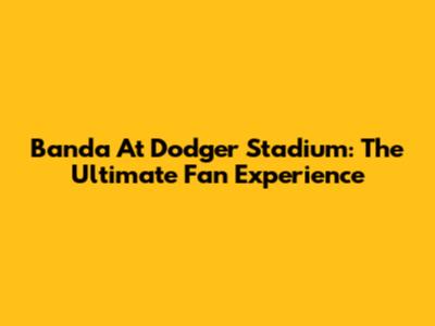 Banda At Dodger Stadium: The Ultimate Fan Experience
