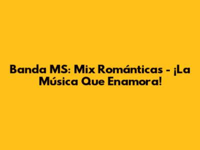 Banda MS: Mix Románticas - ¡La Música Que Enamora!