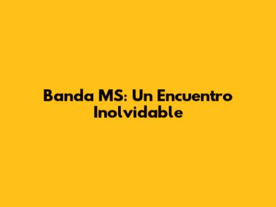 Banda MS: Un Encuentro Inolvidable