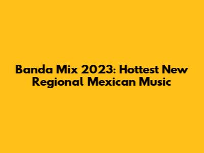 Banda Mix 2023: Hottest New Regional Mexican Music