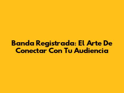Banda Registrada: El Arte De Conectar Con Tu Audiencia