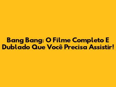 Bang Bang: O Filme Completo E Dublado Que Você Precisa Assistir!