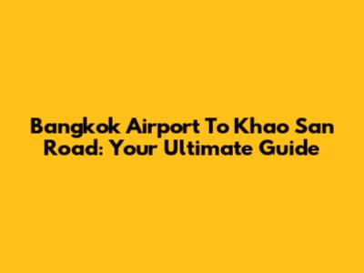 Bangkok Airport To Khao San Road: Your Ultimate Guide