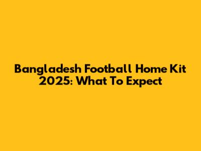 Bangladesh Football Home Kit 2025: What To Expect