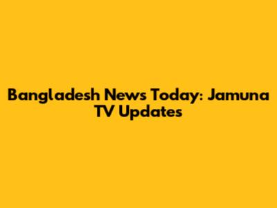 Bangladesh News Today: Jamuna TV Updates
