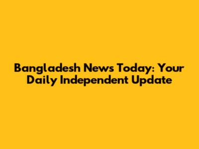 Bangladesh News Today: Your Daily Independent Update