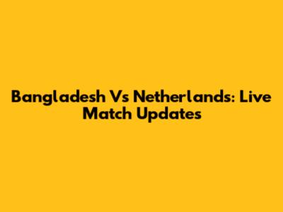 Bangladesh Vs Netherlands: Live Match Updates