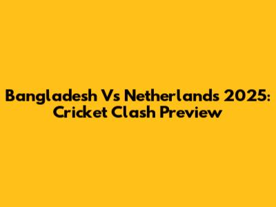 Bangladesh Vs Netherlands 2025: Cricket Clash Preview