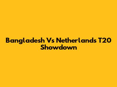 Bangladesh Vs Netherlands T20 Showdown