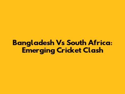 Bangladesh Vs South Africa: Emerging Cricket Clash
