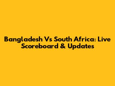 Bangladesh Vs South Africa: Live Scoreboard & Updates