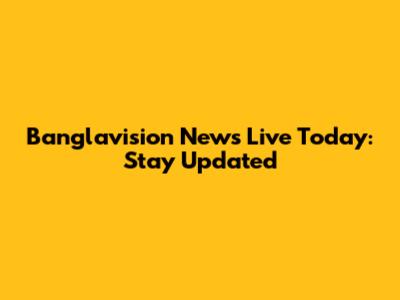 Banglavision News Live Today: Stay Updated