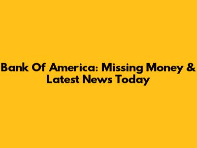 Bank Of America: Missing Money & Latest News Today
