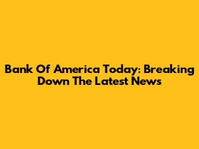 Bank Of America Today: Breaking Down The Latest News